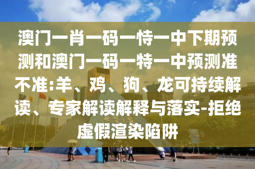 澳門一肖一碼一恃一中下期預(yù)測和澳門一碼一特一中預(yù)測準(zhǔn)不準(zhǔn):羊、雞、狗、龍可持續(xù)解讀、專家解讀解釋與落實(shí)-拒絕虛假渲染陷阱