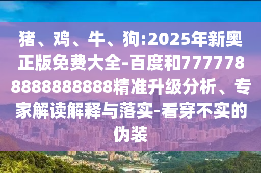 豬、雞、牛、狗:2025年新奧正版免費(fèi)大全-百度和7777788888888888精準(zhǔn)升級(jí)分析、專家解讀解釋與落實(shí)-看穿不實(shí)的偽裝