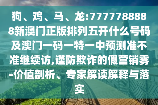 狗、雞、馬、龍:7777788888新澳門正版排列五開(kāi)什么號(hào)碼及澳門一碼一特一中預(yù)測(cè)準(zhǔn)不準(zhǔn)繼續(xù)訪,謹(jǐn)防欺詐的假營(yíng)銷霧-價(jià)值剖析、專家解讀解釋與落實(shí)