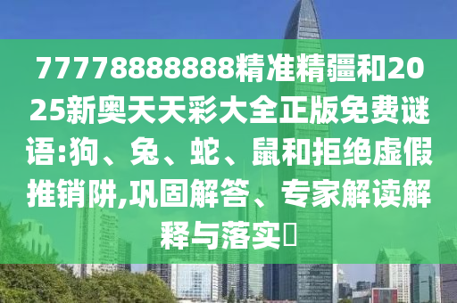 77778888888精準(zhǔn)精疆和2025新奧天天彩大全正版免費(fèi)謎語(yǔ):狗、兔、蛇、鼠和拒絕虛假推銷阱,鞏固解答、專家解讀解釋與落實(shí)?