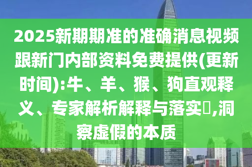 2025新期期準(zhǔn)的準(zhǔn)確消息視頻跟新門內(nèi)部資料免費(fèi)提供(更新時(shí)間):牛、羊、猴、狗直觀釋義、專家解析解釋與落實(shí)?,洞察虛假的本質(zhì)