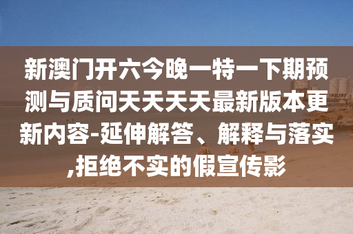 新澳門開六今晚一特一下期預(yù)測(cè)與質(zhì)問天天天天最新版本更新內(nèi)容-延伸解答、解釋與落實(shí),拒絕不實(shí)的假宣傳影