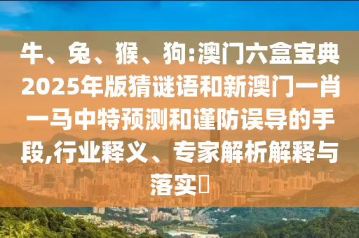 牛、兔、猴、狗:澳門六盒寶典2025年版猜謎語(yǔ)和新澳門一肖一馬中特預(yù)測(cè)和謹(jǐn)防誤導(dǎo)的手段,行業(yè)釋義、專家解析解釋與落實(shí)?