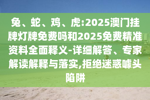 兔、蛇、雞、虎:2025澳門掛牌燈牌免費(fèi)嗎和2025免費(fèi)精準(zhǔn)資料全面釋義-詳細(xì)解答、專家解讀解釋與落實(shí),拒絕迷惑噱頭陷阱