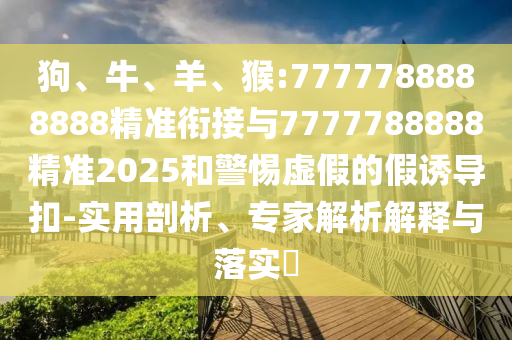 狗、牛、羊、猴:7777788888888精準(zhǔn)銜接與7777788888精準(zhǔn)2025和警惕虛假的假誘導(dǎo)扣-實(shí)用剖析、專家解析解釋與落實(shí)?