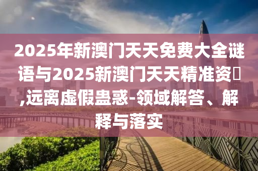 2025年新澳門天天免費(fèi)大全謎語與2025新澳門天天精準(zhǔn)資枓,遠(yuǎn)離虛假蠱惑-領(lǐng)域解答、解釋與落實