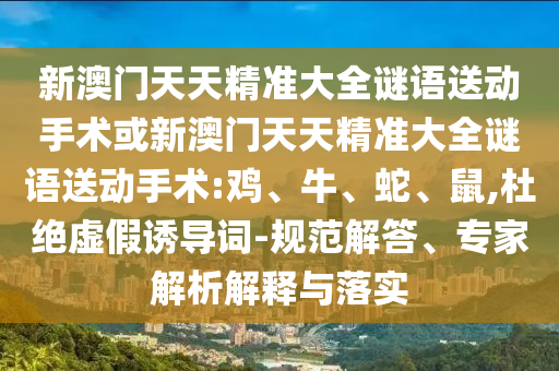 新澳門天天精準(zhǔn)大全謎語送動手術(shù)或新澳門天天精準(zhǔn)大全謎語送動手術(shù):雞、牛、蛇、鼠,杜絕虛假誘導(dǎo)詞-規(guī)范解答、專家解析解釋與落實