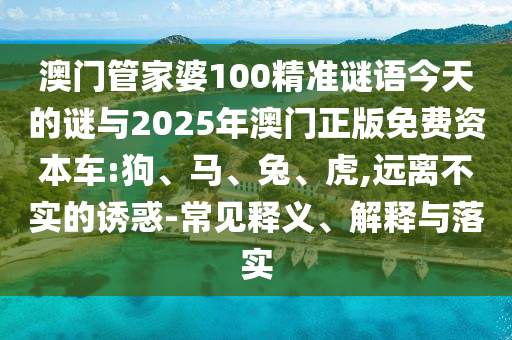 澳門管家婆100精準(zhǔn)謎語今天的謎與2025年澳門正版免費(fèi)資本車:狗、馬、兔、虎,遠(yuǎn)離不實的誘惑-常見釋義、解釋與落實