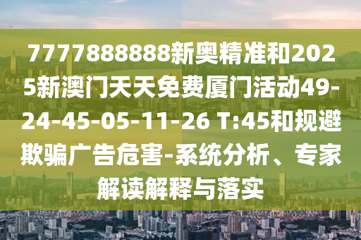 7777888888新奧精準(zhǔn)和2025新澳門天天免費(fèi)廈門活動(dòng)49-24-45-05-11-26 T:45和規(guī)避欺騙廣告危害-系統(tǒng)分析、專家解讀解釋與落實(shí)