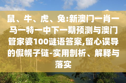 鼠、牛、虎、兔:新澳門(mén)一肖一馬一特一中下一期預(yù)測(cè)與澳門(mén)管家婆100謎語(yǔ)答案,留心誤導(dǎo)的假幌子鏈-實(shí)用剖析、解釋與落實(shí)