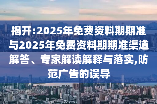 揭開:2025年免費(fèi)資料期期準(zhǔn)與2025年免費(fèi)資料期期準(zhǔn)渠道解答、專家解讀解釋與落實(shí),防范廣告的誤導(dǎo)