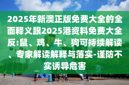 2025年新澳正版免費(fèi)大全的全面釋義跟2025港資料免費(fèi)大全反:鼠、雞、牛、狗可持續(xù)解讀、專(zhuān)家解讀解釋與落實(shí)-謹(jǐn)防不實(shí)誘導(dǎo)危害