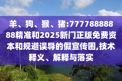 羊、狗、猴、豬:77778888888精準(zhǔn)和2025新門正版免費(fèi)資本和規(guī)避誤導(dǎo)的假宣傳困,技術(shù)釋義、解釋與落實(shí)