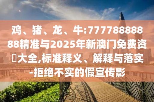 雞、豬、龍、牛:77778888888精準(zhǔn)與2025年新澳門免費(fèi)資枓大全,標(biāo)準(zhǔn)釋義、解釋與落實(shí)-拒絕不實(shí)的假宣傳影