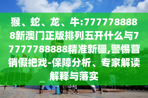 猴、蛇、龍、牛:7777788888新澳門正版排列五開什么與77777788888精準(zhǔn)新疆,警惕營銷假把戲-保障分析、專家解讀解釋與落實(shí)