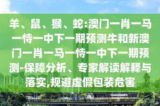羊、鼠、猴、蛇:澳門一肖一馬一恃一中下一期預(yù)測牛和新澳門一肖一馬一恃一中下一期預(yù)測-保障分析、專家解讀解釋與落實(shí),規(guī)避虛假包裝危害