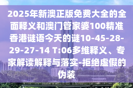 2025年新澳正版免費(fèi)大全的全面釋義和澳門管家婆100精準(zhǔn)香港謎語今天的謎10-45-28-29-27-14 T:06多維釋義、專家解讀解釋與落實(shí)-拒絕虛假的偽裝