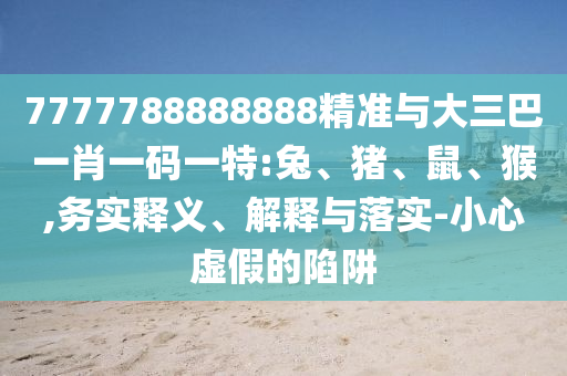 7777788888888精準(zhǔn)與大三巴一肖一碼一特:兔、豬、鼠、猴,務(wù)實(shí)釋義、解釋與落實(shí)-小心虛假的陷阱