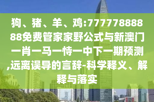 狗、豬、羊、雞:77777888888免費(fèi)管家家野公式與新澳門一肖一馬一恃一中下一期預(yù)測,遠(yuǎn)離誤導(dǎo)的言辭-科學(xué)釋義、解釋與落實(shí)