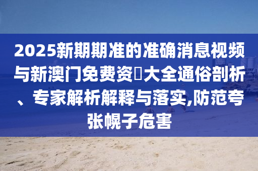 2025新期期準(zhǔn)的準(zhǔn)確消息視頻與新澳門免費(fèi)資枓大全通俗剖析、專家解析解釋與落實(shí),防范夸張幌子危害