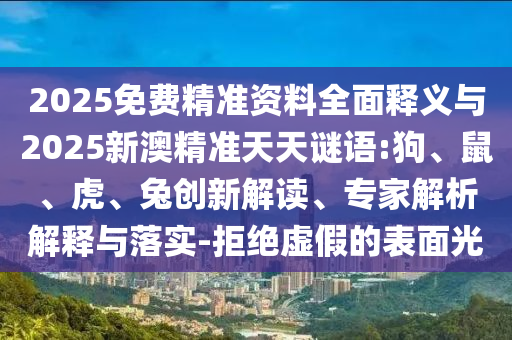 2025免費(fèi)精準(zhǔn)資料全面釋義與2025新澳精準(zhǔn)天天謎語:狗、鼠、虎、兔創(chuàng)新解讀、專家解析解釋與落實(shí)-拒絕虛假的表面光