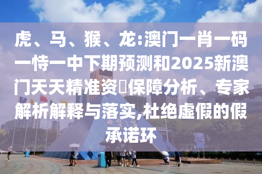 虎、馬、猴、龍:澳門一肖一碼一恃一中下期預(yù)測和2025新澳門天天精準(zhǔn)資枓保障分析、專家解析解釋與落實(shí),杜絕虛假的假承諾環(huán)