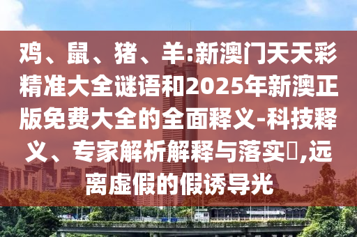 雞、鼠、豬、羊:新澳門天天彩精準(zhǔn)大全謎語(yǔ)和2025年新澳正版免費(fèi)大全的全面釋義-科技釋義、專家解析解釋與落實(shí)?,遠(yuǎn)離虛假的假誘導(dǎo)光