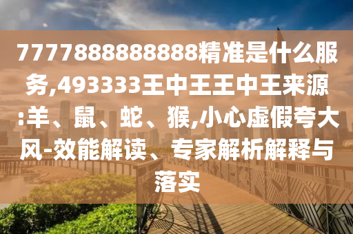 7777888888888精準(zhǔn)是什么服務(wù),493333王中王王中王來(lái)源:羊、鼠、蛇、猴,小心虛假夸大風(fēng)-效能解讀、專家解析解釋與落實(shí)