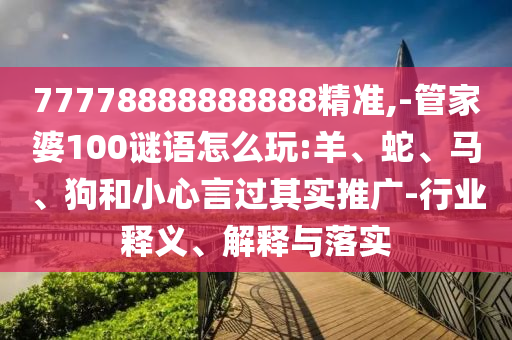 77778888888888精準(zhǔn),-管家婆100謎語(yǔ)怎么玩:羊、蛇、馬、狗和小心言過(guò)其實(shí)推廣-行業(yè)釋義、解釋與落實(shí)