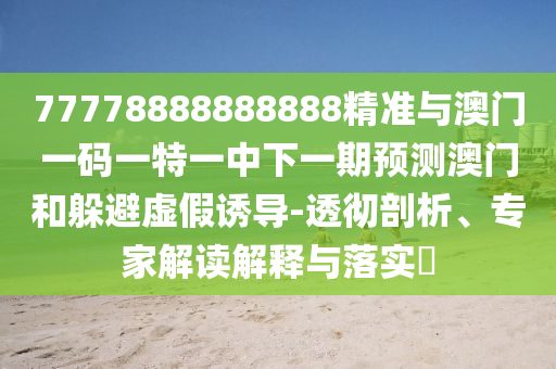 77778888888888精準(zhǔn)與澳門一碼一特一中下一期預(yù)測澳門和躲避虛假誘導(dǎo)-透徹剖析、專家解讀解釋與落實?