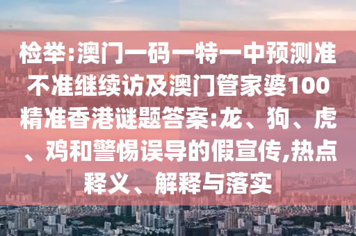 檢舉:澳門一碼一特一中預(yù)測準(zhǔn)不準(zhǔn)繼續(xù)訪及澳門管家婆100精準(zhǔn)香港謎題答案:龍、狗、虎、雞和警惕誤導(dǎo)的假宣傳,熱點釋義、解釋與落實