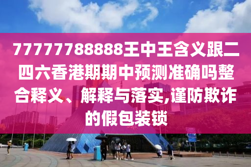 77777788888王中王含義跟二四六香港期期中預(yù)測準(zhǔn)確嗎整合釋義、解釋與落實,謹(jǐn)防欺詐的假包裝鎖