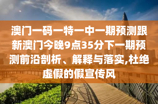 澳門一碼一特一中一期預(yù)測跟新澳門今晚9點35分下一期預(yù)測前沿剖析、解釋與落實,杜絕虛假的假宣傳風(fēng)