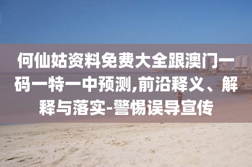 何仙姑資料免費大全跟澳門一碼一特一中預測,前沿釋義、解釋與落實-警惕誤導宣傳