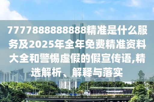 7777888888888精準是什么服務及2025年全年免費精準資料大全和警惕虛假的假宣傳語,精選解析、解釋與落實