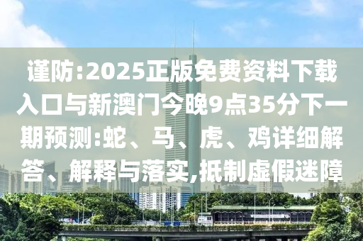 謹(jǐn)防:2025正版免費資料下載入口與新澳門今晚9點35分下一期預(yù)測:蛇、馬、虎、雞詳細(xì)解答、解釋與落實,抵制虛假迷障