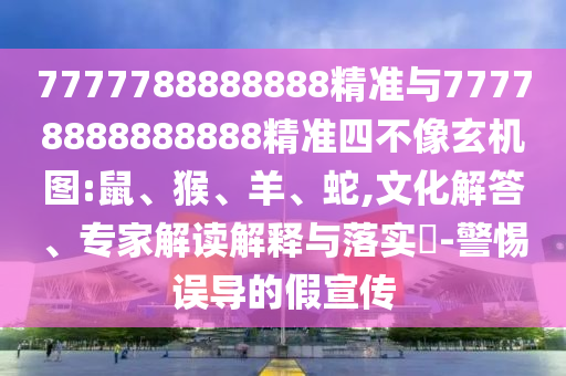 7777788888888精準(zhǔn)與77778888888888精準(zhǔn)四不像玄機(jī)圖:鼠、猴、羊、蛇,文化解答、專家解讀解釋與落實?-警惕誤導(dǎo)的假宣傳