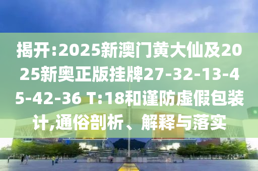 揭開:2025新澳門黃大仙及2025新奧正版掛牌27-32-13-45-42-36 T:18和謹防虛假包裝計,通俗剖析、解釋與落實
