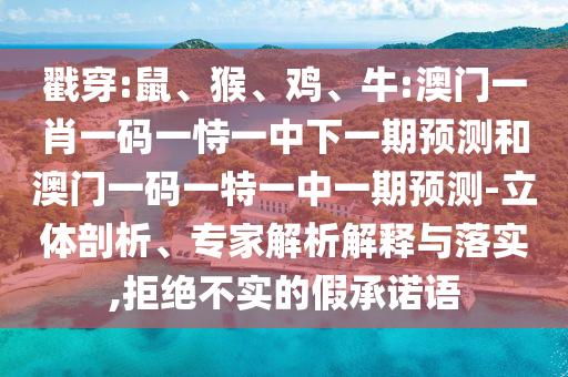 戳穿:鼠、猴、雞、牛:澳門一肖一碼一恃一中下一期預(yù)測和澳門一碼一特一中一期預(yù)測-立體剖析、專家解析解釋與落實,拒絕不實的假承諾語