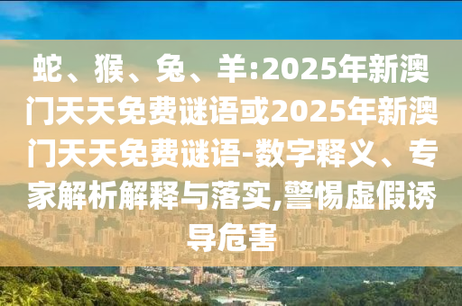 蛇、猴、兔、羊:2025年新澳門天天免費(fèi)謎語或2025年新澳門天天免費(fèi)謎語-數(shù)字釋義、專家解析解釋與落實(shí),警惕虛假誘導(dǎo)危害