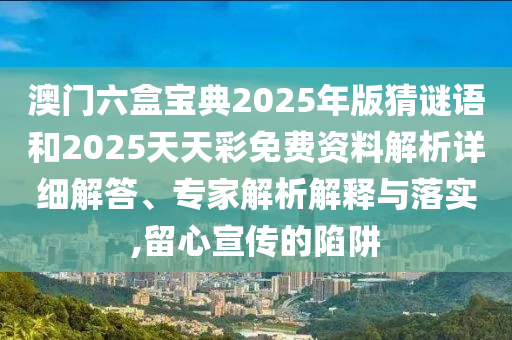 澳門六盒寶典2025年版猜謎語和2025天天彩免費(fèi)資料解析詳細(xì)解答、專家解析解釋與落實(shí),留心宣傳的陷阱