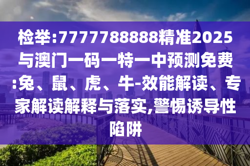 檢舉:7777788888精準(zhǔn)2025與澳門一碼一特一中預(yù)測(cè)免費(fèi):兔、鼠、虎、牛-效能解讀、專家解讀解釋與落實(shí),警惕誘導(dǎo)性陷阱