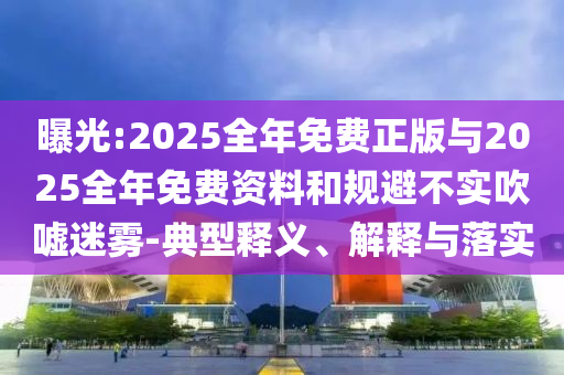 曝光:2025全年免費(fèi)正版與2025全年免費(fèi)資料和規(guī)避不實(shí)吹噓迷霧-典型釋義、解釋與落實(shí)