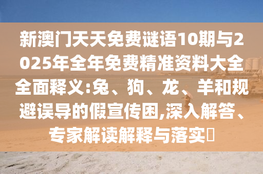 新澳門(mén)天天免費(fèi)謎語(yǔ)10期與2025年全年免費(fèi)精準(zhǔn)資料大全全面釋義:兔、狗、龍、羊和規(guī)避誤導(dǎo)的假宣傳困,深入解答、專(zhuān)家解讀解釋與落實(shí)?