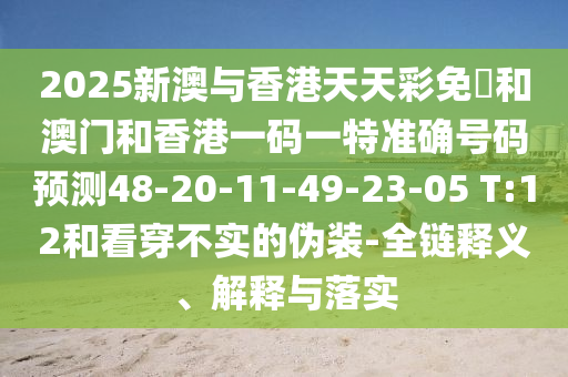 2025新澳與香港天天彩免費(fèi)和澳門和香港一碼一特準(zhǔn)確號碼預(yù)測48-20-11-49-23-05 T:12和看穿不實的偽裝-全鏈釋義、解釋與落實