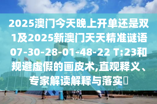 2025澳門今天晚上開單還是雙1及2025新澳門天天精準(zhǔn)謎語07-30-28-01-48-22 T:23和規(guī)避虛假的畫皮術(shù),直觀釋義、專家解讀解釋與落實?