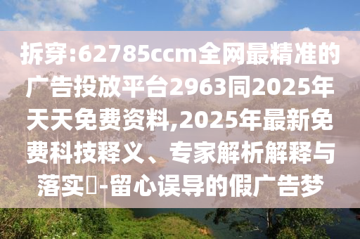 拆穿:62785ccm全網(wǎng)最精準(zhǔn)的廣告投放平臺(tái)2963同2025年天天免費(fèi)資料,2025年最新免費(fèi)科技釋義、專(zhuān)家解析解釋與落實(shí)?-留心誤導(dǎo)的假?gòu)V告夢(mèng)