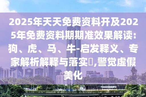 2025年天天免費(fèi)資料開(kāi)及2025年免費(fèi)資料期期準(zhǔn)效果解讀:狗、虎、馬、牛-啟發(fā)釋義、專(zhuān)家解析解釋與落實(shí)?,警覺(jué)虛假美化