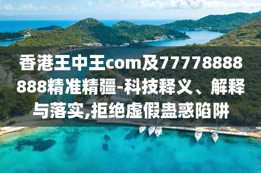 香港王中王com及77778888888精準(zhǔn)精疆-科技釋義、解釋與落實(shí),拒絕虛假蠱惑陷阱
