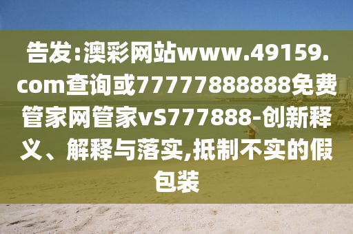 告發(fā):澳彩網(wǎng)站www.49159.соm查詢或77777888888免費(fèi)管家網(wǎng)管家vS777888-創(chuàng)新釋義、解釋與落實(shí),抵制不實(shí)的假包裝